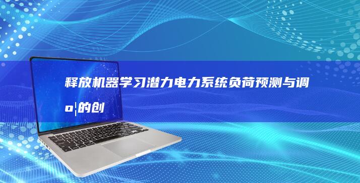 释放机器学习潜力：电力系统负荷预测与调度的创新优化